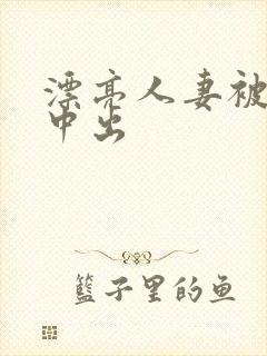 漂亮人妻被侵犯中出