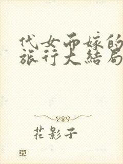 代女而嫁的蜜月旅行大结局笔趣阁