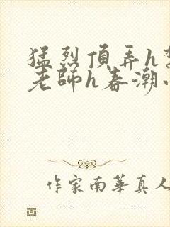 猛烈顶弄h禁欲老师h春潮小说