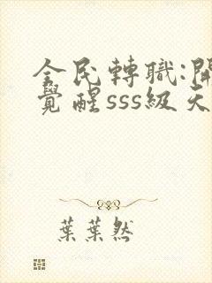 全民转职:开局觉醒sss级天赋全本免费阅读