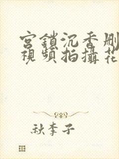 宫锁沉香删减的视频拍摄花絮