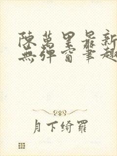 陈万里最新章节无弹窗笔趣阁