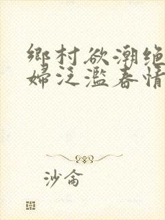 乡村欲潮绝色村妇泛滥春情