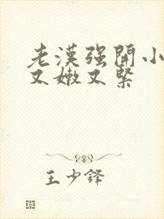 老汉强开小嫩苞又嫩又紧