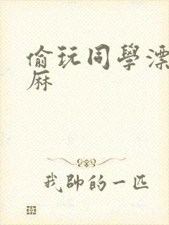 偷玩同学漂亮麻麻