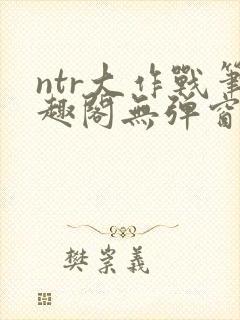 ntr大作战笔趣阁无弹窗最新章节列表