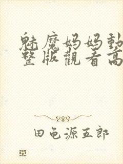 魅魔妈妈动漫完整版观看高清