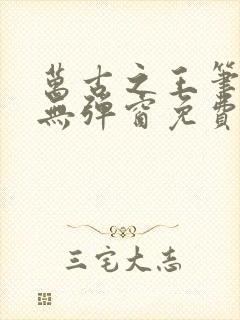 万古之王笔趣阁无弹窗免费阅读