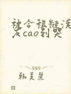 被合租糙汉男室友cao到哭