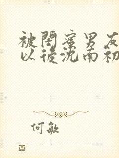 被闺蜜男友错认以后沈南初笔趣阁