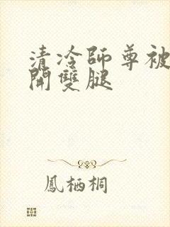 清冷师尊被迫张开双腿