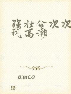 强壮公次次弄得我高潮