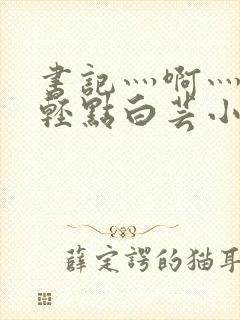 书记灬啊灬啊灬轻点白芸小说