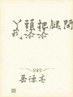 丫头把腿开大让我添添