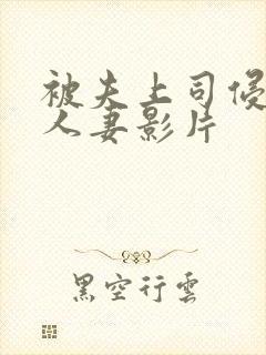 被夫上司侵犯的人妻影片