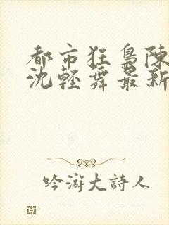 都市狂枭陈六何沈轻舞最新章节