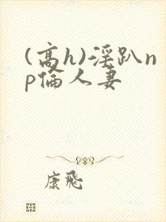 (高h)淫趴np伦人妻