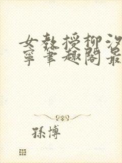 女教授柳汐裴煜宁笔趣阁最新章节更