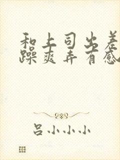 和上司出差我被躁爽弄有感觉