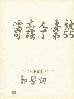 漂亮人妻被夫上司强了第55集