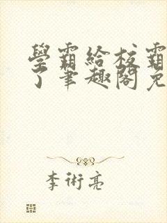 学霸给校霸舔批了笔趣阁免费阅读