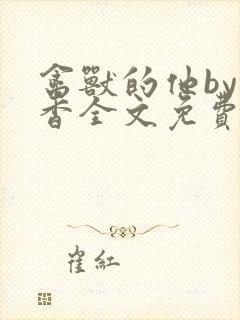 禽兽的他by书香全文免费阅读笔趣阁