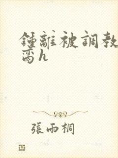 钟离被调教成禁脔h