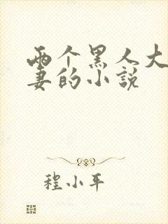 两个黑人大战娇妻的小说