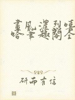 画风浓烈嘻嘻哈哈笔趣阁全文阅读