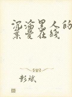 沉沦黑人的人妻叶爱在线