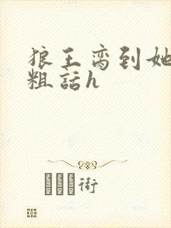 狼王脔到她乖h粗话h