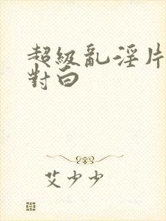 超级乱淫片国语对白