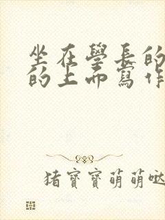 坐在学长的硬硬的上面写作业