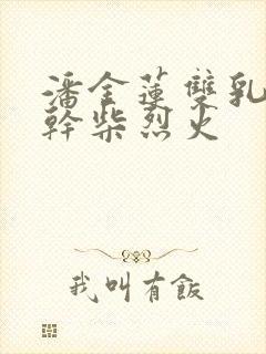 潘金莲双乳晃动干柴烈火