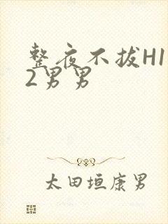 整夜不拔H1V2男男