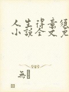 人生得意须尽欢小说全文免费阅读下载笔趣阁