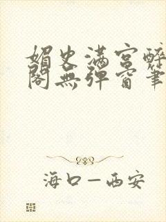 媚史满宫醉笔趣阁无弹窗笔趣阁最新章节列表