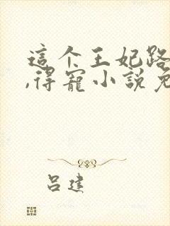 这个王妃路子野,得宠小说免费阅读全文