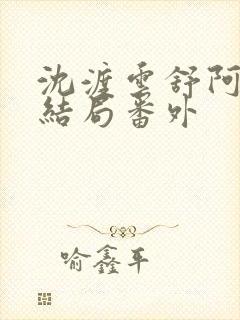 沈渡云舒阿瑾大结局番外