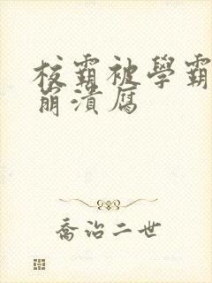 校霸被学霸玩到崩溃腐