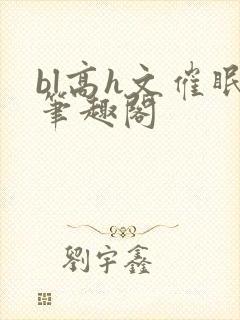 bl高h文催眠笔趣阁