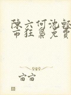 陈六何沈轻舞都市狂枭免费阅读笔趣阁