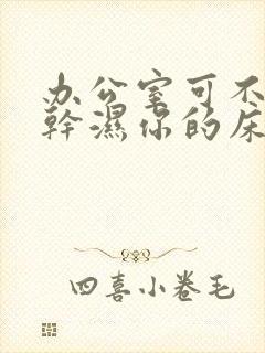 办公室可不可以干湿你的床垫