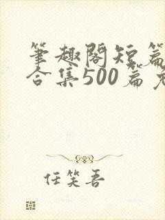 笔趣阁短篇小说合集500篇免费