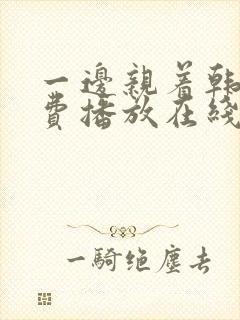 一边亲着韩剧免费播放在线观看全集