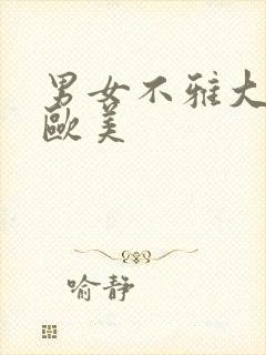 男女不雅大尺度欧美