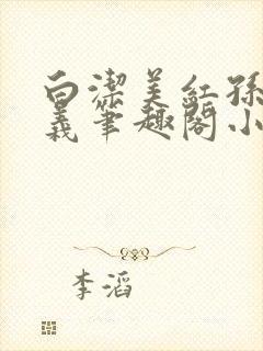 白洁美红孙倩高义笔趣阁小说