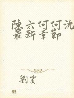 陈六何何沈轻舞最新章节