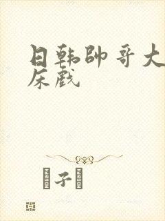 日韩帅哥大尺度床戏