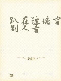 趴在玻璃窗做给别人看